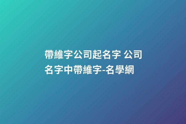 帶維字公司起名字 公司名字中帶維字-名學網-第1張-公司起名-玄機派